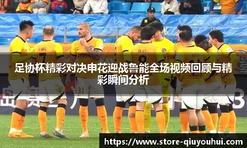 足协杯精彩对决申花迎战鲁能全场视频回顾与精彩瞬间分析