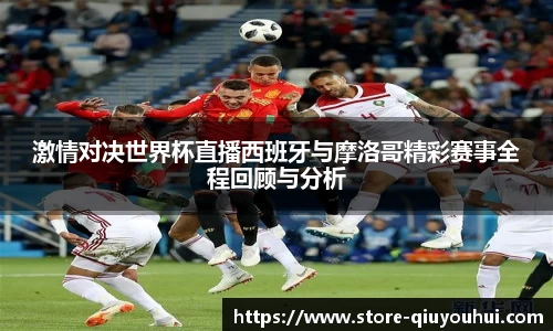 激情对决世界杯直播西班牙与摩洛哥精彩赛事全程回顾与分析
